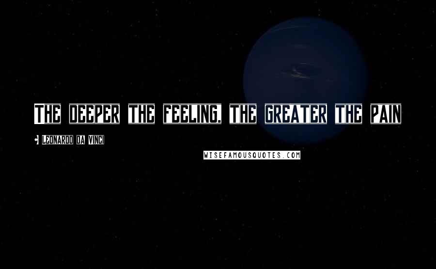 Leonardo Da Vinci Quotes: The deeper the feeling, the greater the pain