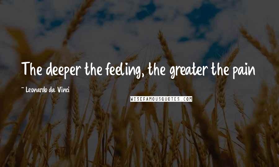 Leonardo Da Vinci Quotes: The deeper the feeling, the greater the pain
