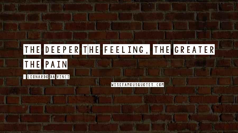 Leonardo Da Vinci Quotes: The deeper the feeling, the greater the pain