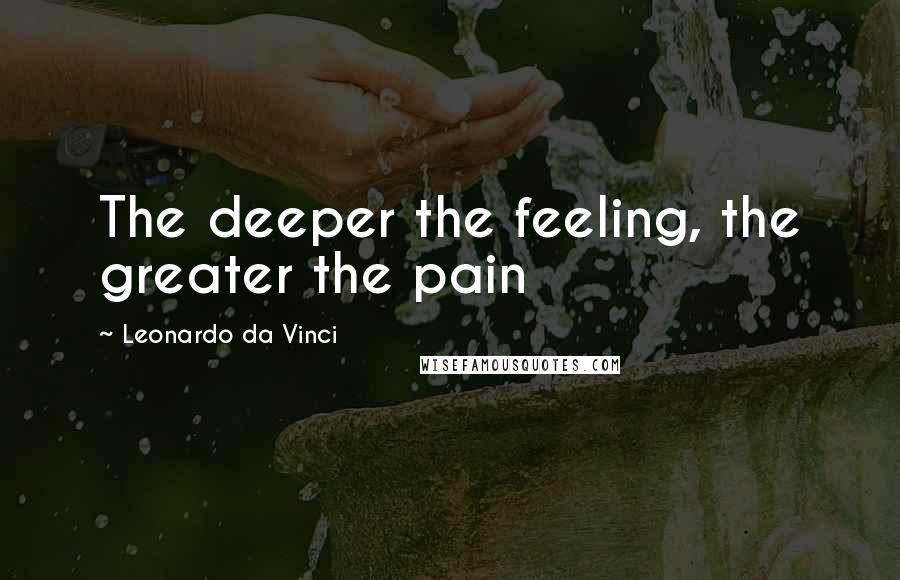 Leonardo Da Vinci Quotes: The deeper the feeling, the greater the pain