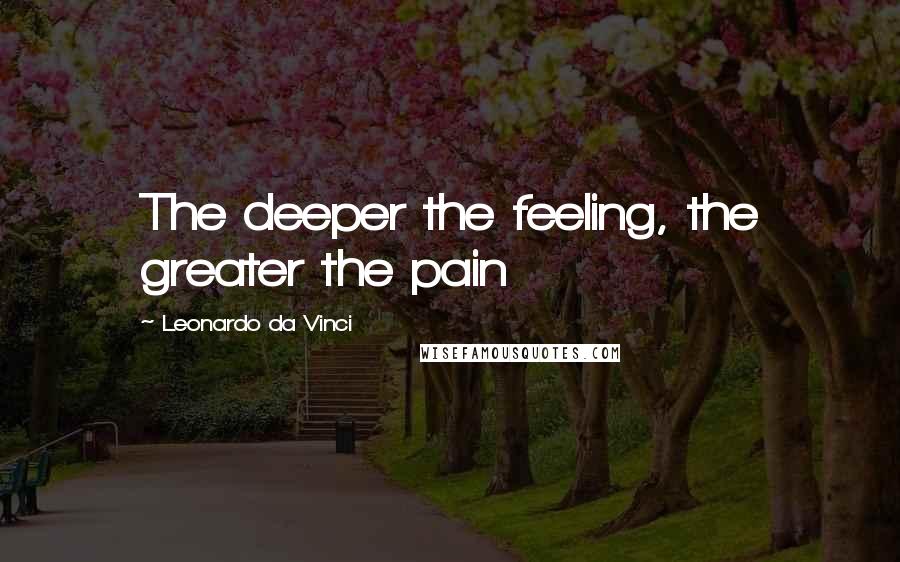 Leonardo Da Vinci Quotes: The deeper the feeling, the greater the pain