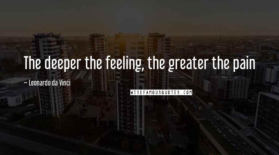 Leonardo Da Vinci Quotes: The deeper the feeling, the greater the pain