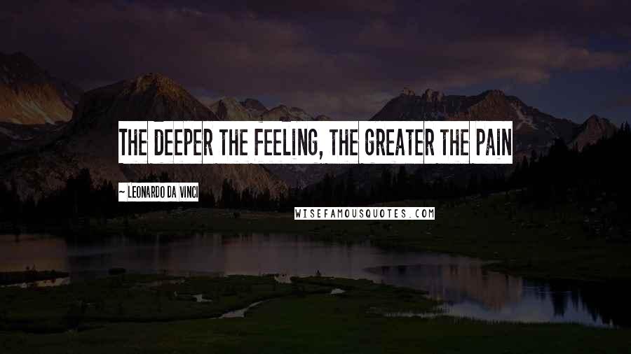 Leonardo Da Vinci Quotes: The deeper the feeling, the greater the pain