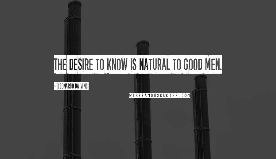 Leonardo Da Vinci Quotes: The desire to know is natural to good men.