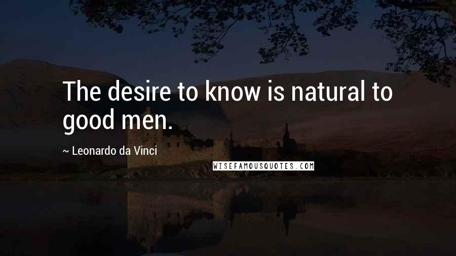 Leonardo Da Vinci Quotes: The desire to know is natural to good men.