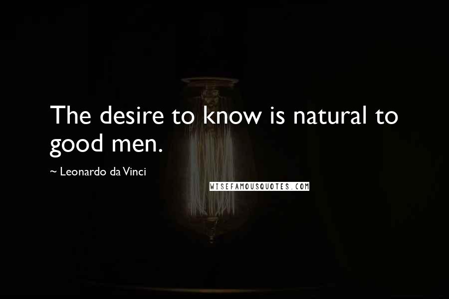 Leonardo Da Vinci Quotes: The desire to know is natural to good men.