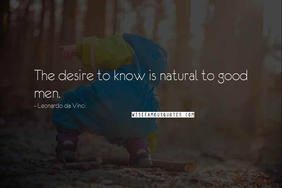 Leonardo Da Vinci Quotes: The desire to know is natural to good men.