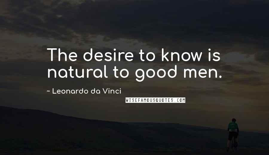 Leonardo Da Vinci Quotes: The desire to know is natural to good men.