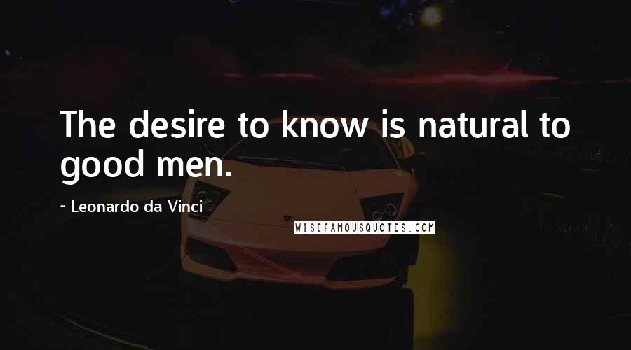 Leonardo Da Vinci Quotes: The desire to know is natural to good men.