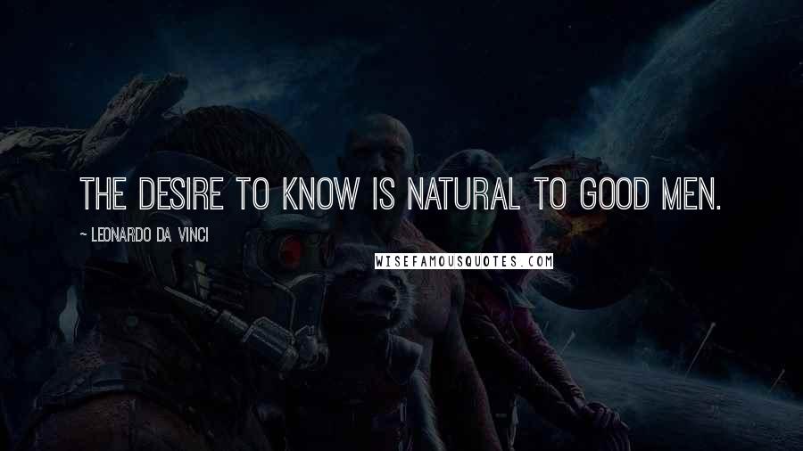 Leonardo Da Vinci Quotes: The desire to know is natural to good men.