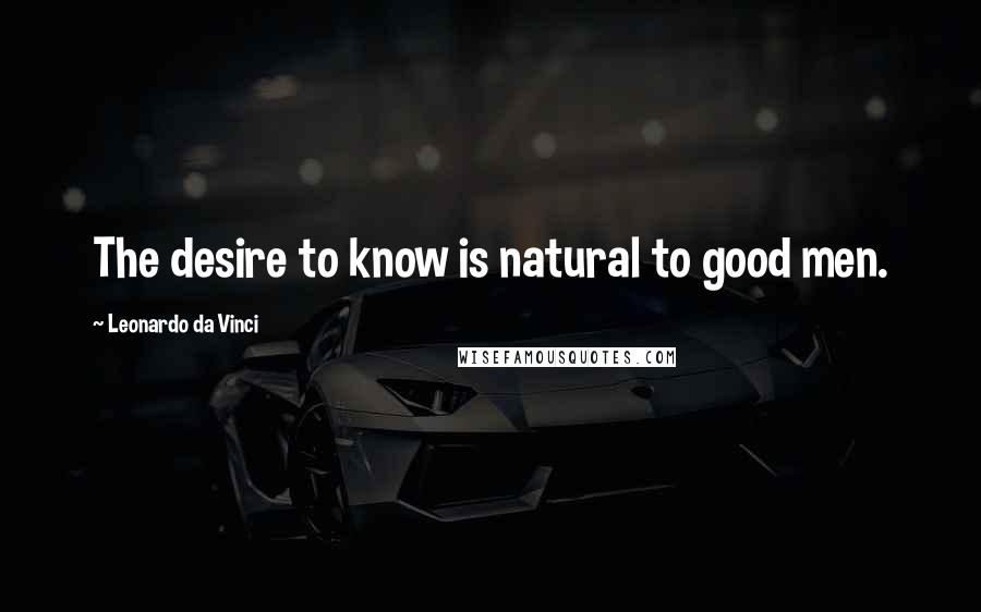 Leonardo Da Vinci Quotes: The desire to know is natural to good men.