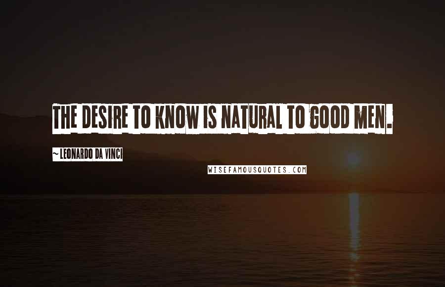 Leonardo Da Vinci Quotes: The desire to know is natural to good men.