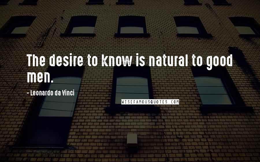 Leonardo Da Vinci Quotes: The desire to know is natural to good men.