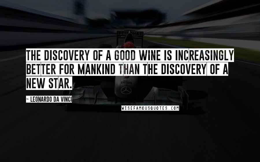 Leonardo Da Vinci Quotes: The discovery of a good wine is increasingly better for mankind than the discovery of a new star.