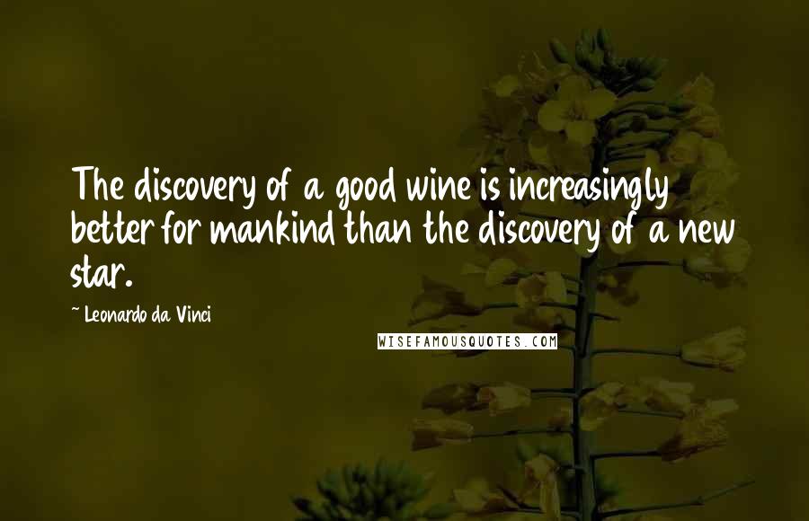 Leonardo Da Vinci Quotes: The discovery of a good wine is increasingly better for mankind than the discovery of a new star.