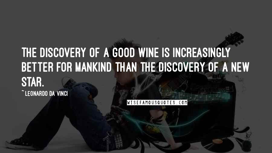 Leonardo Da Vinci Quotes: The discovery of a good wine is increasingly better for mankind than the discovery of a new star.