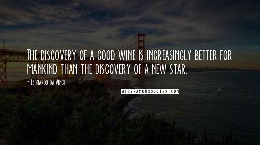 Leonardo Da Vinci Quotes: The discovery of a good wine is increasingly better for mankind than the discovery of a new star.