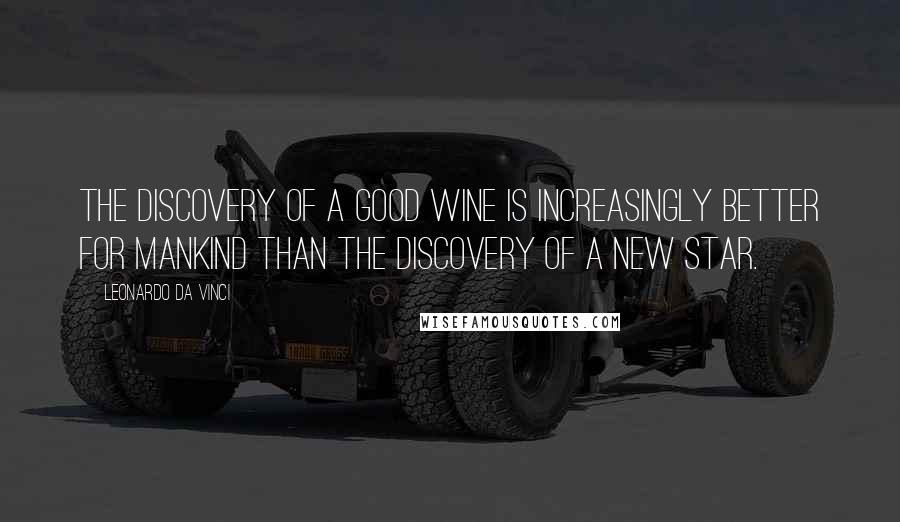 Leonardo Da Vinci Quotes: The discovery of a good wine is increasingly better for mankind than the discovery of a new star.