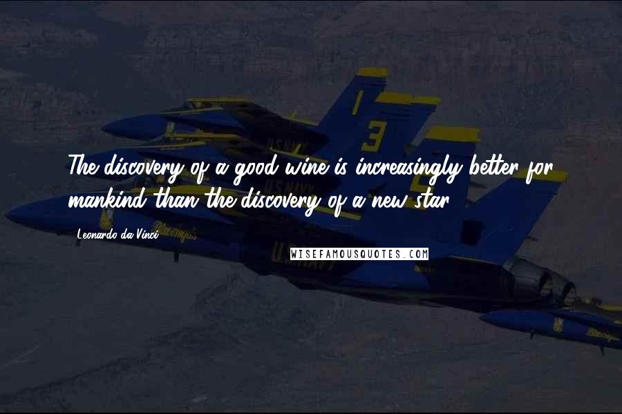Leonardo Da Vinci Quotes: The discovery of a good wine is increasingly better for mankind than the discovery of a new star.