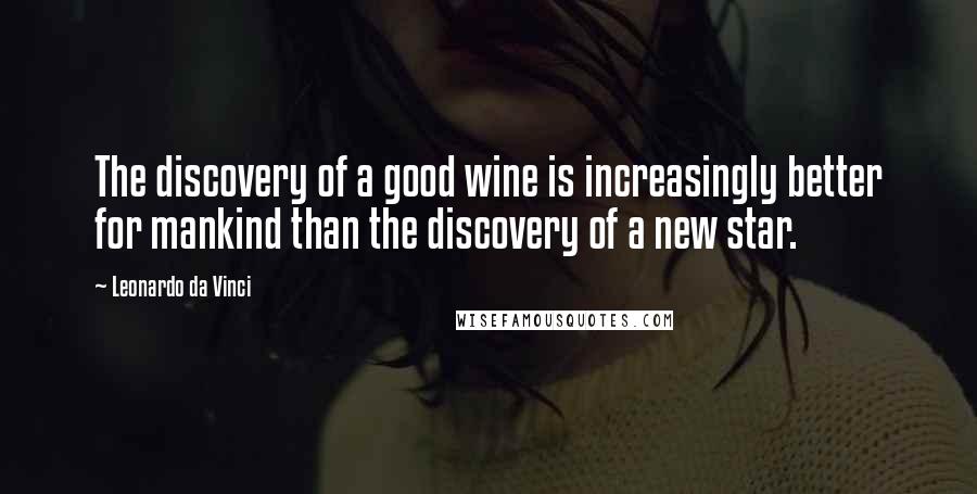 Leonardo Da Vinci Quotes: The discovery of a good wine is increasingly better for mankind than the discovery of a new star.