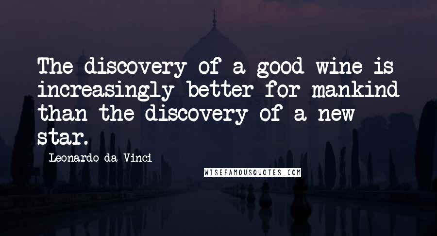 Leonardo Da Vinci Quotes: The discovery of a good wine is increasingly better for mankind than the discovery of a new star.
