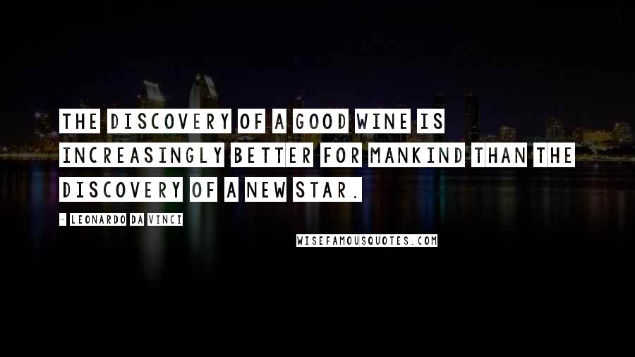 Leonardo Da Vinci Quotes: The discovery of a good wine is increasingly better for mankind than the discovery of a new star.