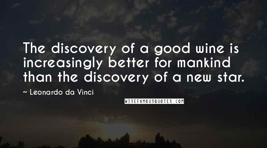 Leonardo Da Vinci Quotes: The discovery of a good wine is increasingly better for mankind than the discovery of a new star.