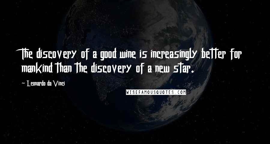 Leonardo Da Vinci Quotes: The discovery of a good wine is increasingly better for mankind than the discovery of a new star.