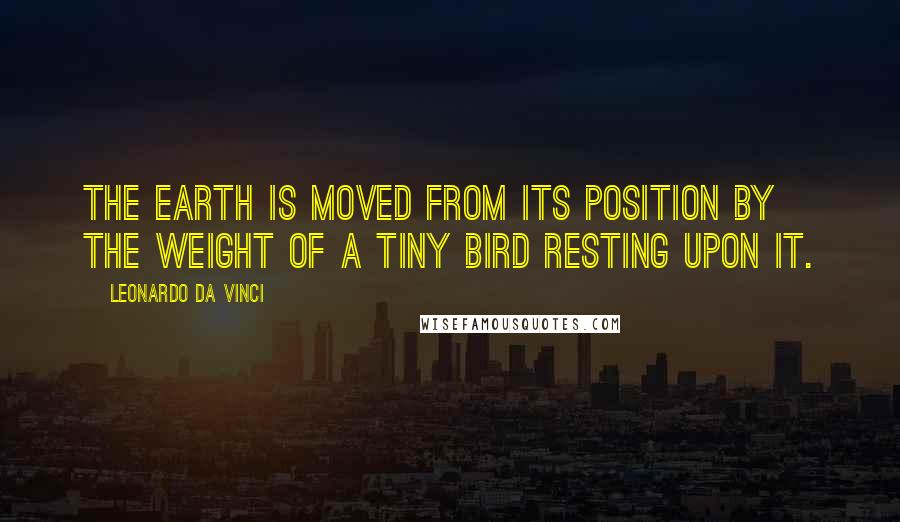 Leonardo Da Vinci Quotes: The earth is moved from its position by the weight of a tiny bird resting upon it.