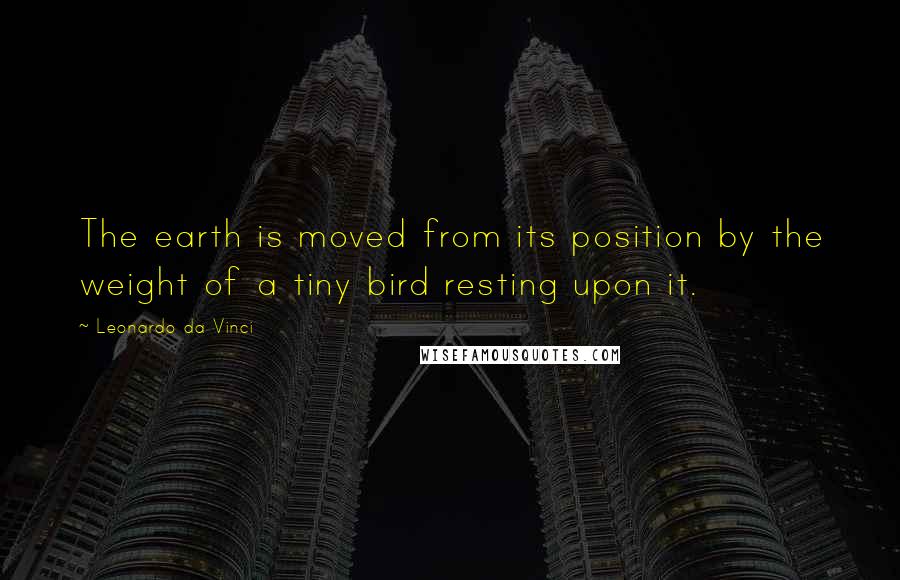 Leonardo Da Vinci Quotes: The earth is moved from its position by the weight of a tiny bird resting upon it.