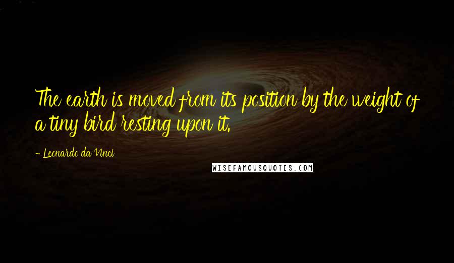 Leonardo Da Vinci Quotes: The earth is moved from its position by the weight of a tiny bird resting upon it.