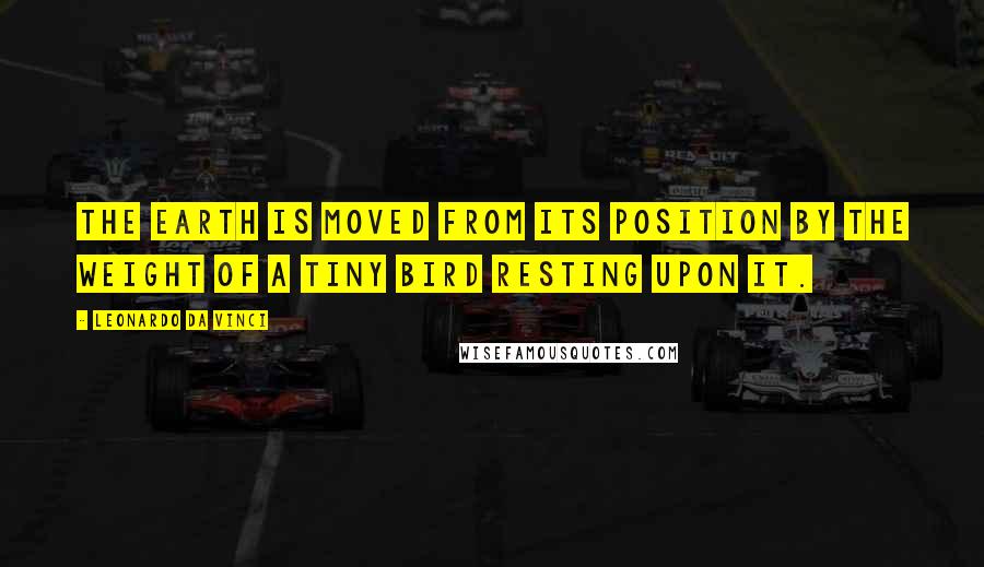 Leonardo Da Vinci Quotes: The earth is moved from its position by the weight of a tiny bird resting upon it.