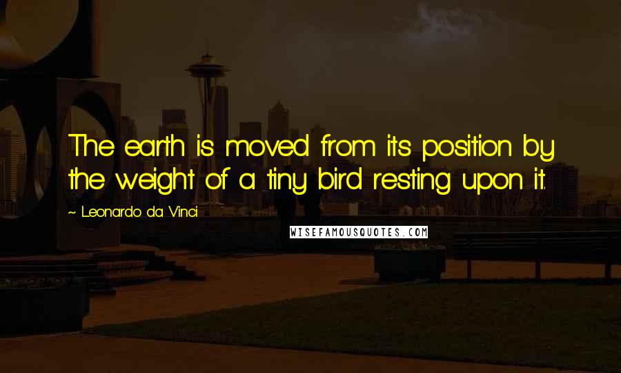 Leonardo Da Vinci Quotes: The earth is moved from its position by the weight of a tiny bird resting upon it.