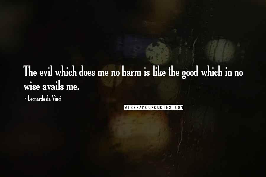 Leonardo Da Vinci Quotes: The evil which does me no harm is like the good which in no wise avails me.
