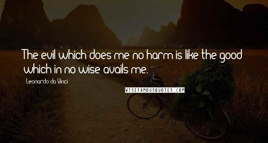 Leonardo Da Vinci Quotes: The evil which does me no harm is like the good which in no wise avails me.