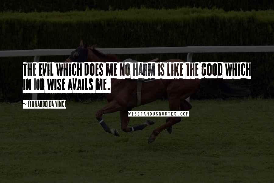 Leonardo Da Vinci Quotes: The evil which does me no harm is like the good which in no wise avails me.