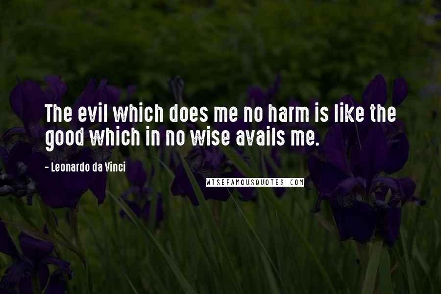 Leonardo Da Vinci Quotes: The evil which does me no harm is like the good which in no wise avails me.