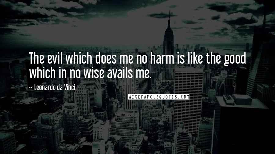 Leonardo Da Vinci Quotes: The evil which does me no harm is like the good which in no wise avails me.