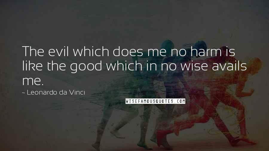 Leonardo Da Vinci Quotes: The evil which does me no harm is like the good which in no wise avails me.