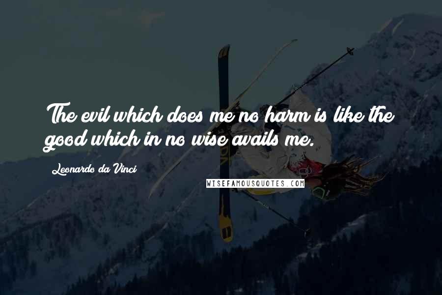 Leonardo Da Vinci Quotes: The evil which does me no harm is like the good which in no wise avails me.