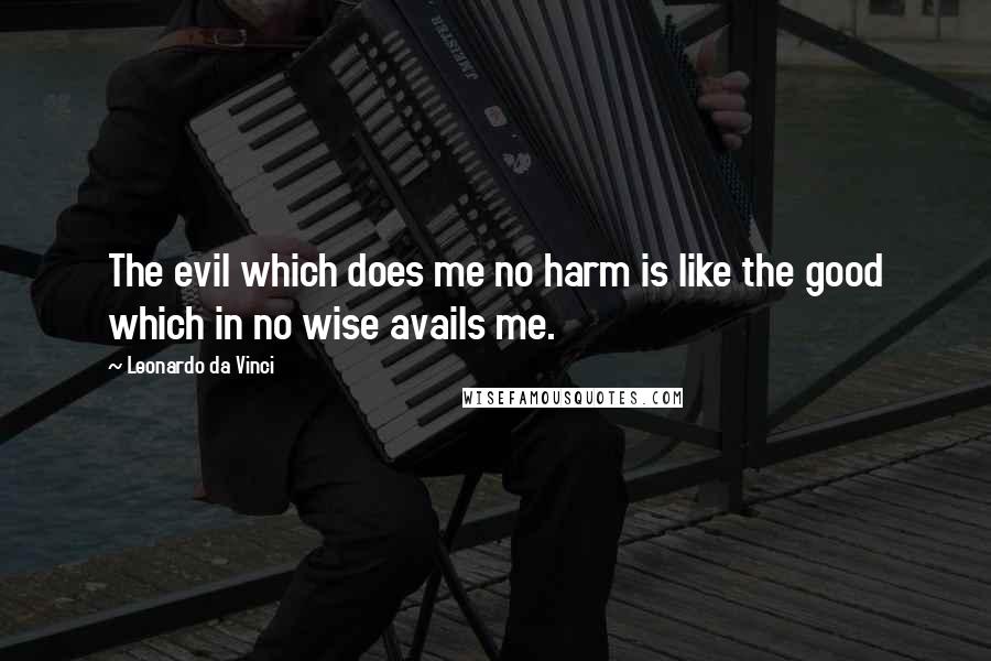 Leonardo Da Vinci Quotes: The evil which does me no harm is like the good which in no wise avails me.