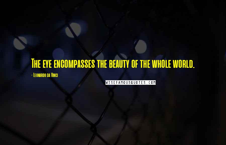 Leonardo Da Vinci Quotes: The eye encompasses the beauty of the whole world.