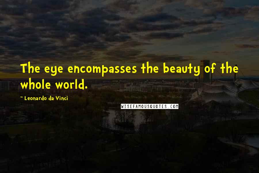 Leonardo Da Vinci Quotes: The eye encompasses the beauty of the whole world.