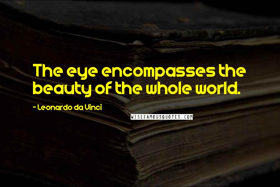 Leonardo Da Vinci Quotes: The eye encompasses the beauty of the whole world.