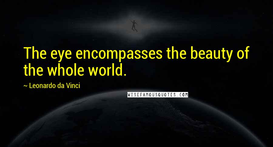 Leonardo Da Vinci Quotes: The eye encompasses the beauty of the whole world.