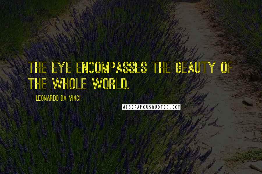 Leonardo Da Vinci Quotes: The eye encompasses the beauty of the whole world.