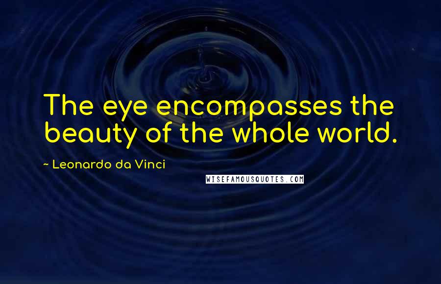 Leonardo Da Vinci Quotes: The eye encompasses the beauty of the whole world.