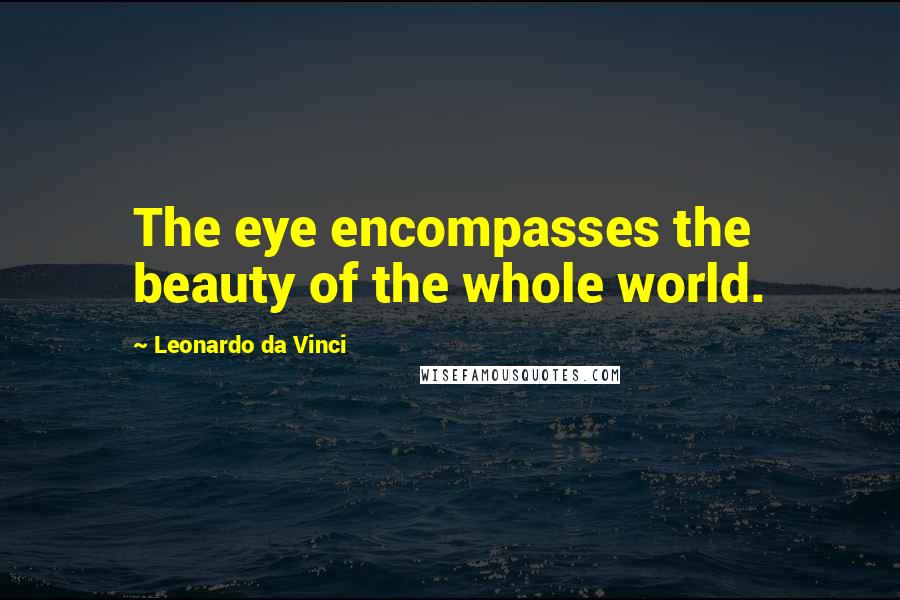 Leonardo Da Vinci Quotes: The eye encompasses the beauty of the whole world.