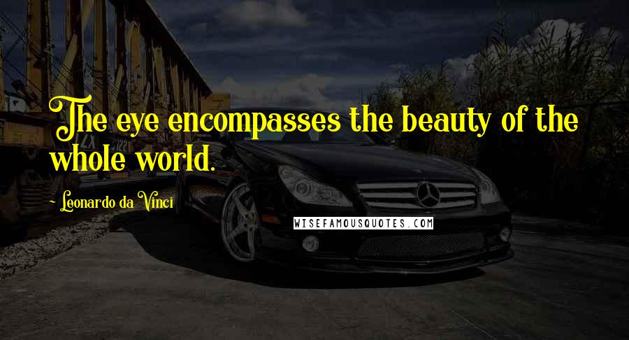 Leonardo Da Vinci Quotes: The eye encompasses the beauty of the whole world.