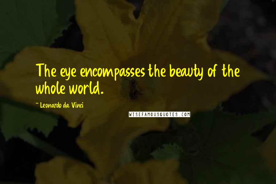 Leonardo Da Vinci Quotes: The eye encompasses the beauty of the whole world.